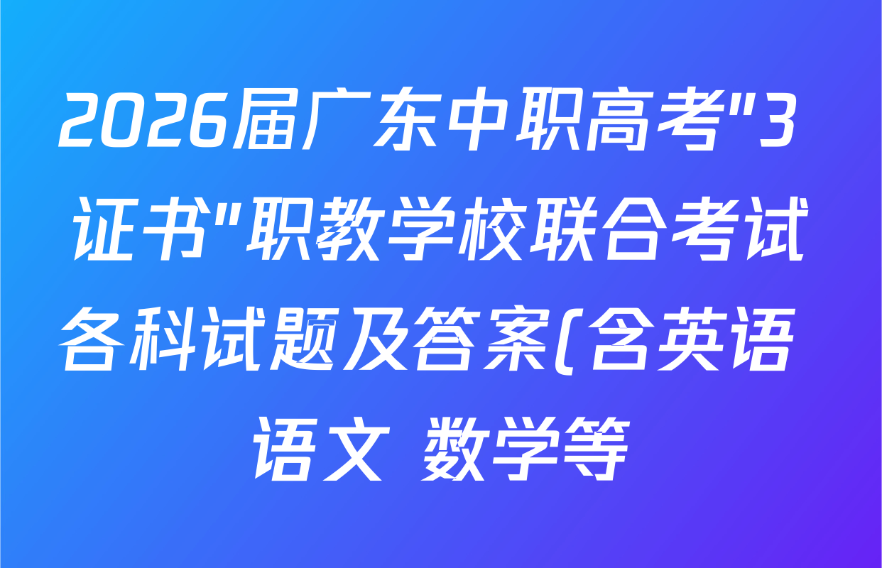2026届广东中职高考"3+证书"职教学校联合考试各科试题及答案(含英语 语文 数学等) 2026届广东中职高考"3+证书"职教学校联合考试各科试题及答案(含英语 语文 数学等)